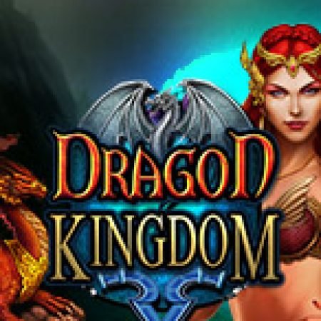 Chơi Vương Quốc Rồng – Dragon Kingdom Slot Miễn Phí: Tận Hưởng Khoảnh Khắc Vui Nhộn